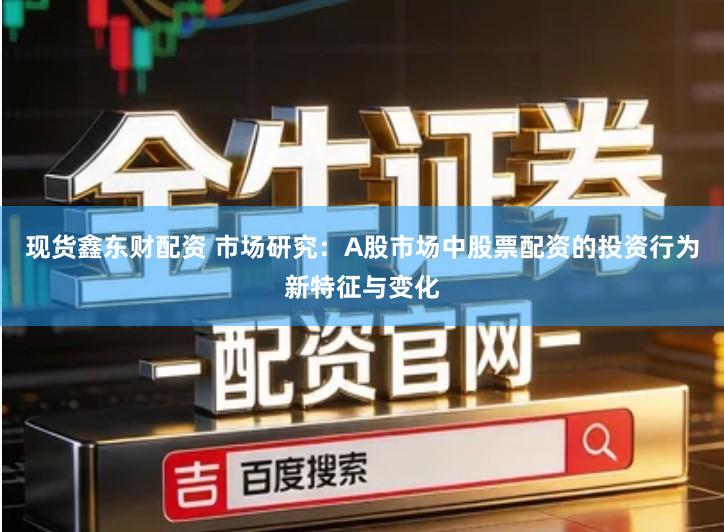 现货鑫东财配资 市场研究：A股市场中股票配资的投资行为新特征与变化