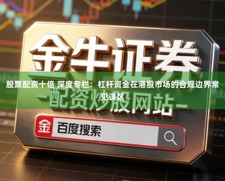 股票配资十倍 深度专栏：杠杆资金在港股市场的合规边界常见误区