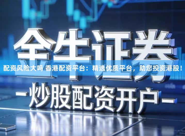 配资风险大吗 香港配资平台：精选优质平台，助您投资港股！
