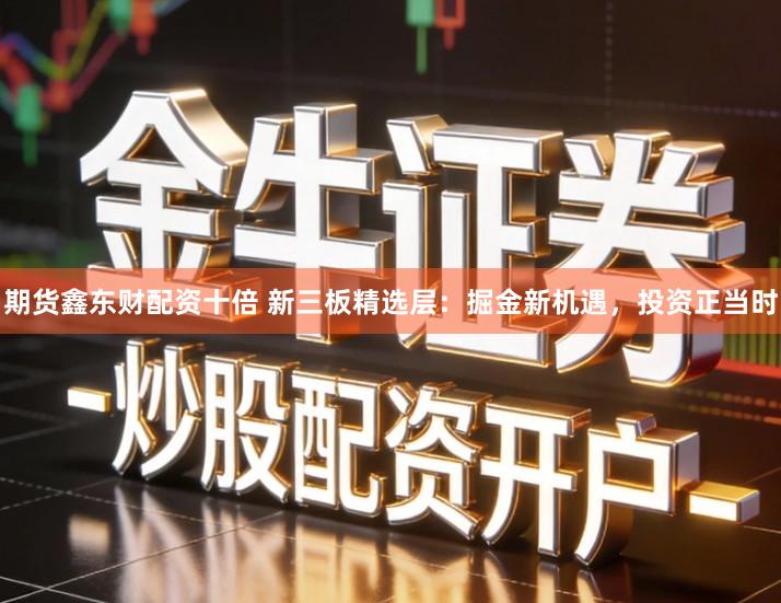 期货鑫东财配资十倍 新三板精选层：掘金新机遇，投资正当时