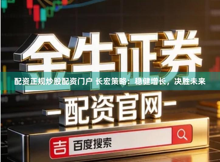 配资正规炒股配资门户 长宏策略：稳健增长，决胜未来