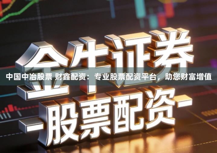 中国中冶股票 财鑫配资：专业股票配资平台，助您财富增值
