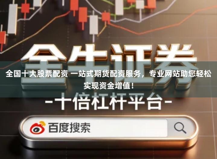 全国十大股票配资 一站式期货配资服务，专业网站助您轻松实现资金增值！