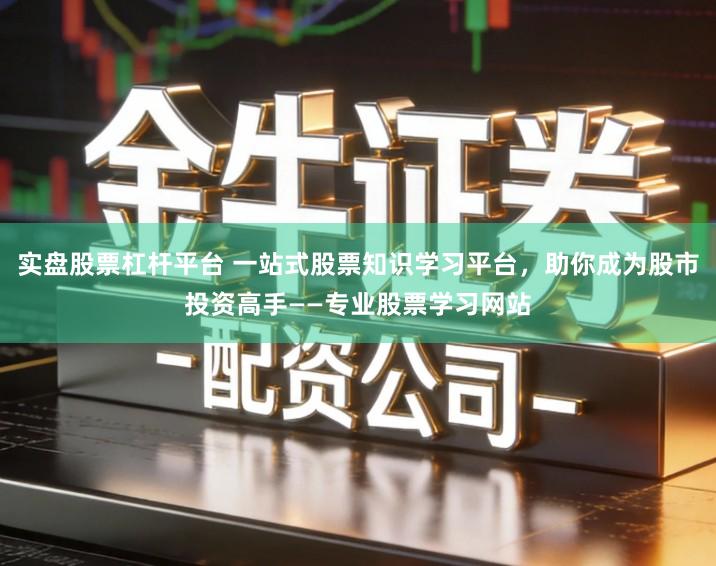 实盘股票杠杆平台 一站式股票知识学习平台，助你成为股市投资高手——专业股票学习网站