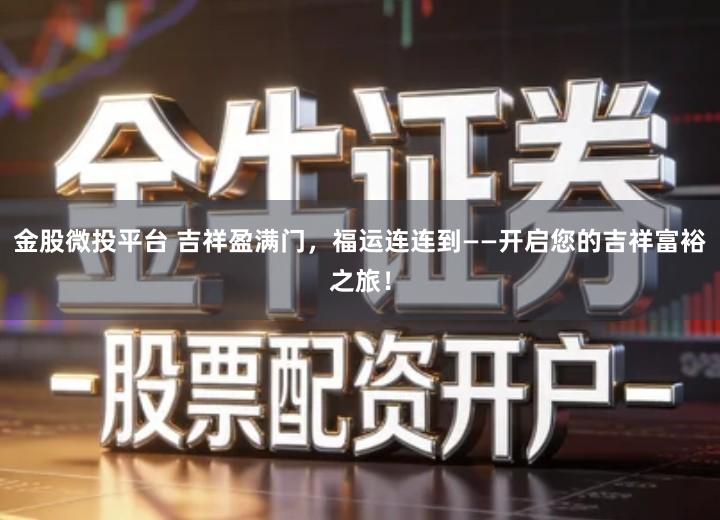 金股微投平台 吉祥盈满门，福运连连到——开启您的吉祥富裕之旅！
