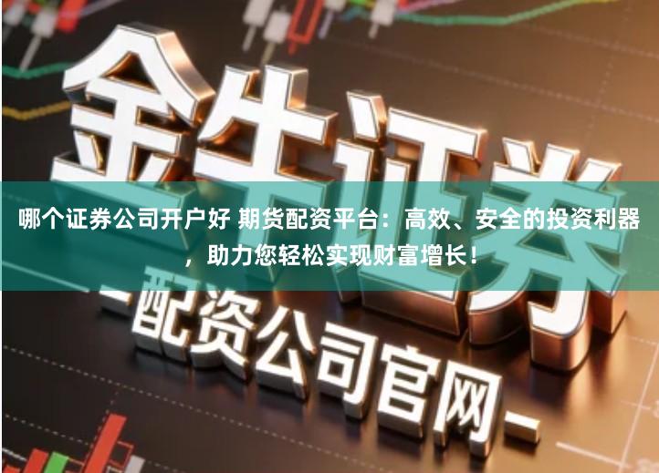 哪个证券公司开户好 期货配资平台：高效、安全的投资利器，助力您轻松实现财富增长！