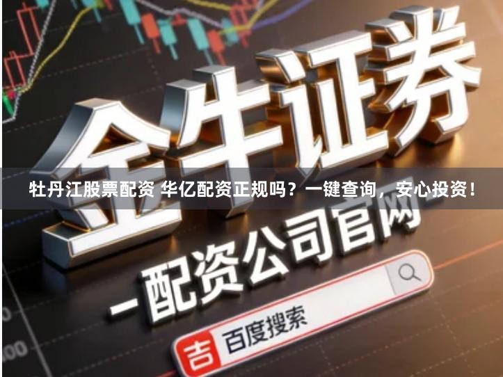 牡丹江股票配资 华亿配资正规吗？一键查询，安心投资！