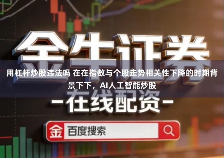 用杠杆炒股违法吗 在在指数与个股走势相关性下降的时期背景下下，AI人工智能炒股