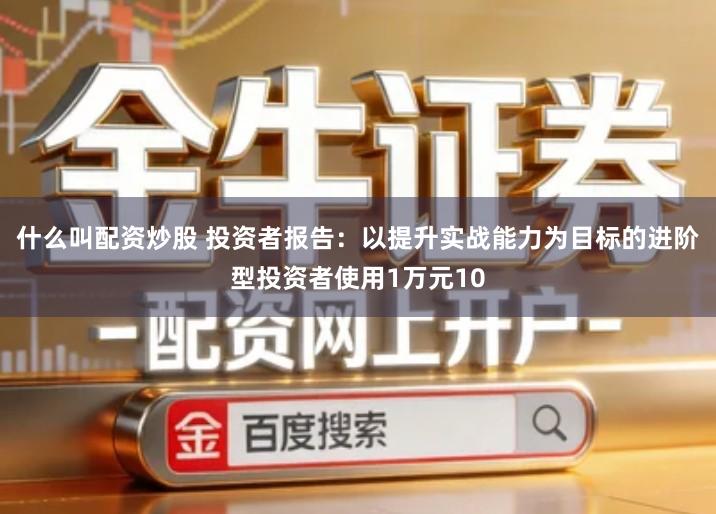 什么叫配资炒股 投资者报告：以提升实战能力为目标的进阶型投资者使用1万元10