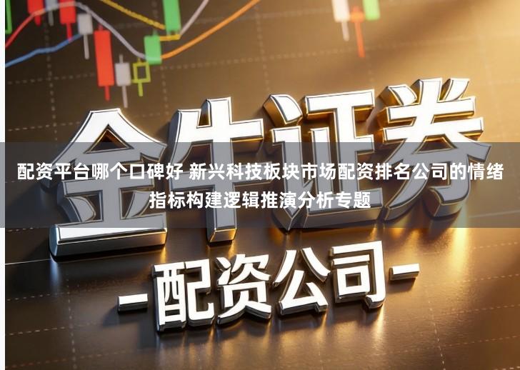 配资平台哪个口碑好 新兴科技板块市场配资排名公司的情绪指标构建逻辑推演分析专题