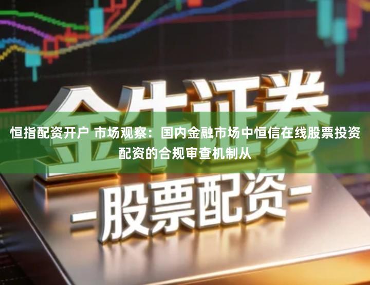 恒指配资开户 市场观察：国内金融市场中恒信在线股票投资配资的合规审查机制从