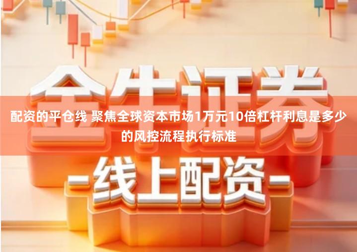 配资的平仓线 聚焦全球资本市场1万元10倍杠杆利息是多少的风控流程执行标准