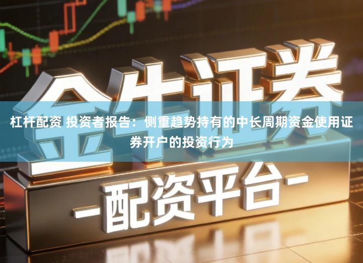 杠杆配资 投资者报告：侧重趋势持有的中长周期资金使用证券开户的投资行为