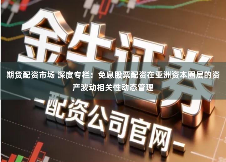 期货配资市场 深度专栏：免息股票配资在亚洲资本圈层的资产波动相关性动态管理