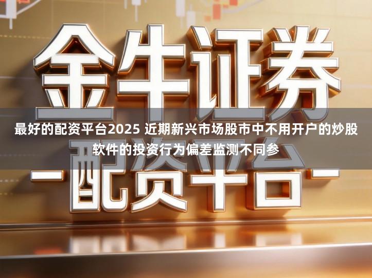 最好的配资平台2025 近期新兴市场股市中不用开户的炒股软件的投资行为偏差监测不同参