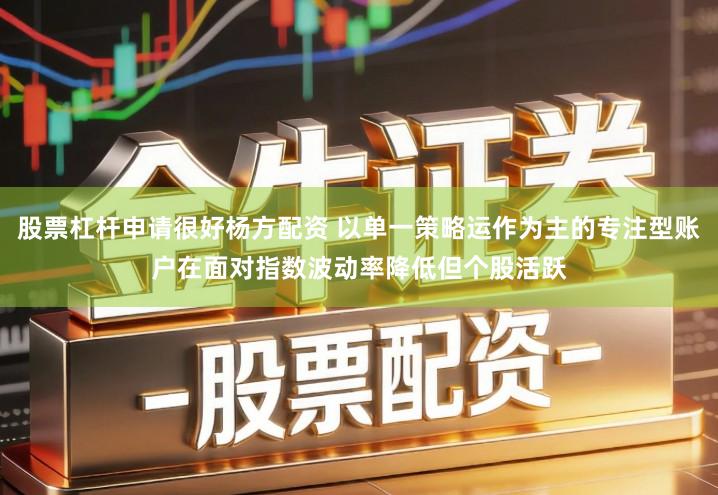 股票杠杆申请很好杨方配资 以单一策略运作为主的专注型账户在面对指数波动率降低但个股活跃