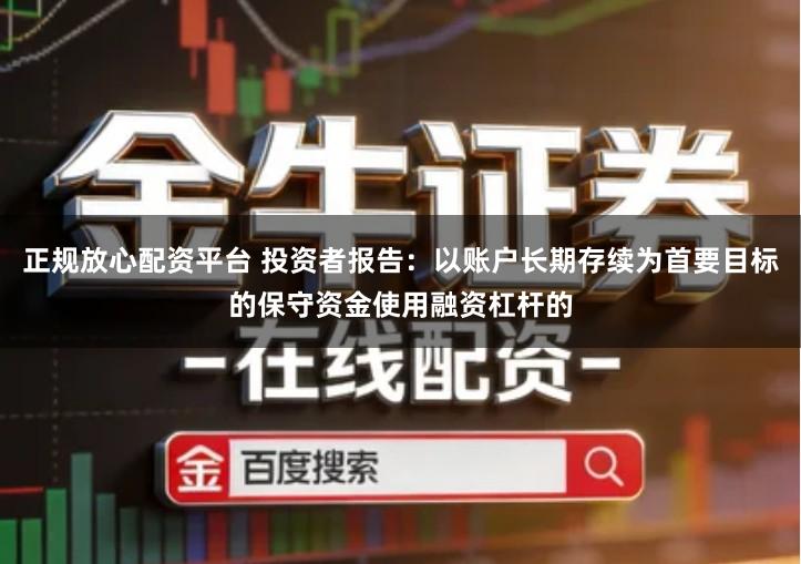 正规放心配资平台 投资者报告：以账户长期存续为首要目标的保守资金使用融资杠杆的