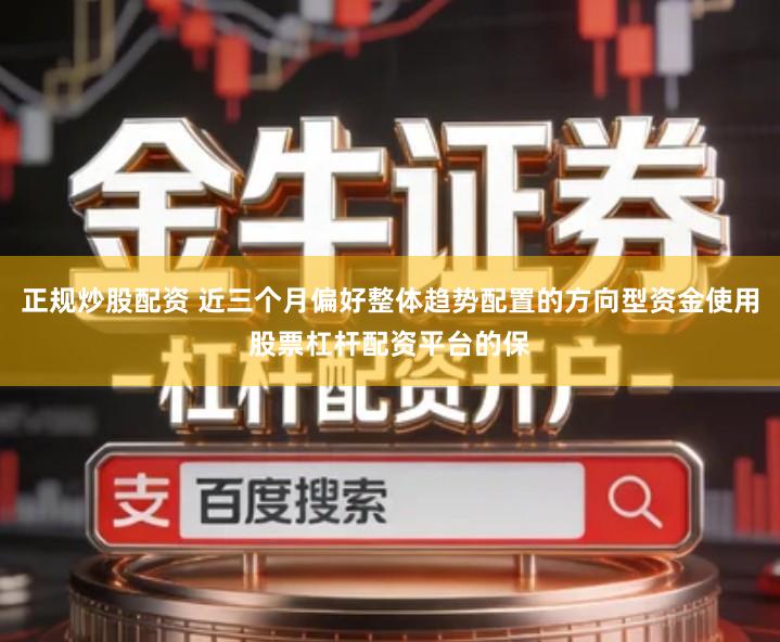正规炒股配资 近三个月偏好整体趋势配置的方向型资金使用股票杠杆配资平台的保