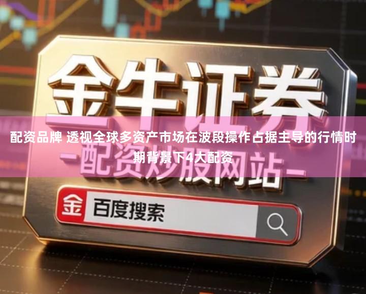 配资品牌 透视全球多资产市场在波段操作占据主导的行情时期背景下4大配资