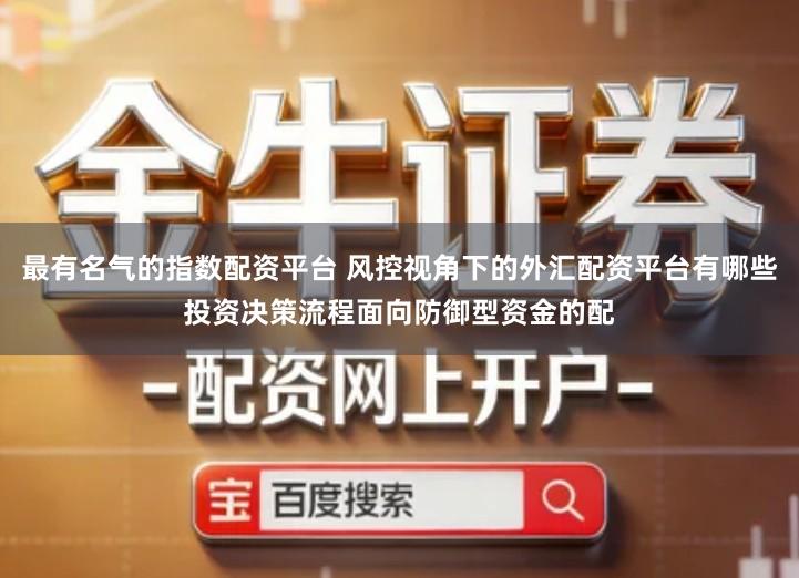 最有名气的指数配资平台 风控视角下的外汇配资平台有哪些投资决策流程面向防御型资金的配