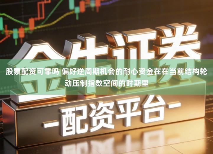 股票配资可靠吗 偏好逆周期机会的耐心资金在在当前结构轮动压制指数空间的时期里