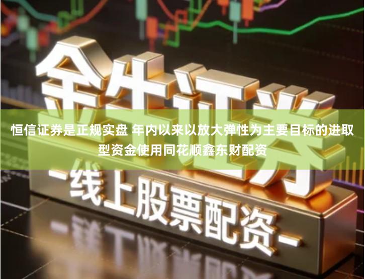 恒信证券是正规实盘 年内以来以放大弹性为主要目标的进取型资金使用同花顺鑫东财配资