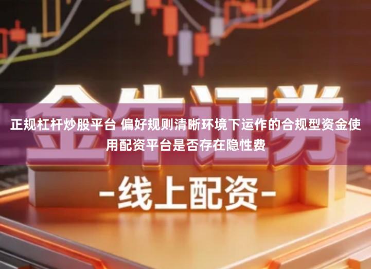 正规杠杆炒股平台 偏好规则清晰环境下运作的合规型资金使用配资平台是否存在隐性费