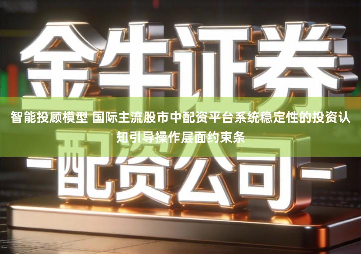 智能投顾模型 国际主流股市中配资平台系统稳定性的投资认知引导操作层面约束条