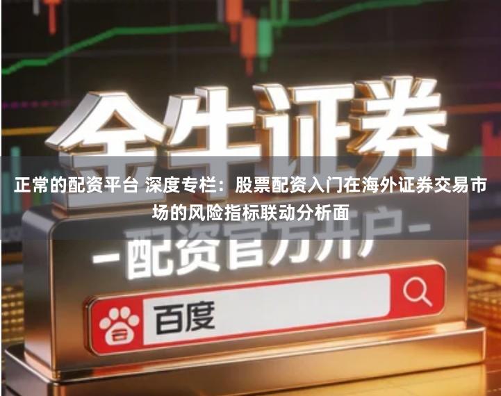 正常的配资平台 深度专栏：股票配资入门在海外证券交易市场的风险指标联动分析面