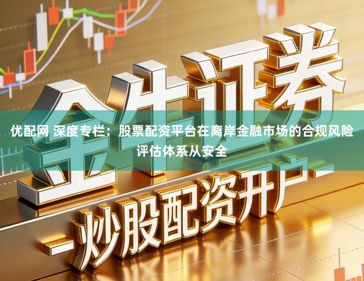 优配网 深度专栏：股票配资平台在离岸金融市场的合规风险评估体系从安全