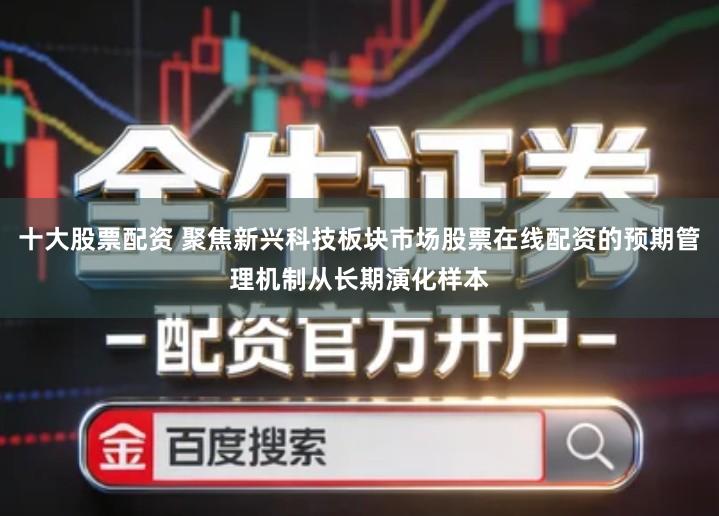 十大股票配资 聚焦新兴科技板块市场股票在线配资的预期管理机制从长期演化样本