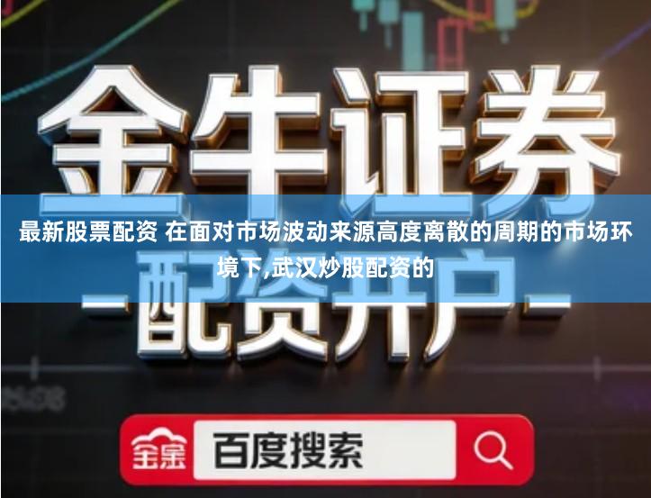 最新股票配资 在面对市场波动来源高度离散的周期的市场环境下,武汉炒股配资的