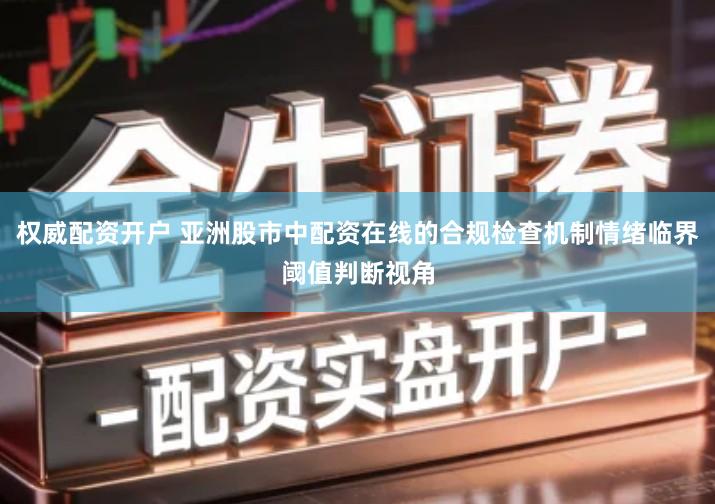 权威配资开户 亚洲股市中配资在线的合规检查机制情绪临界阈值判断视角