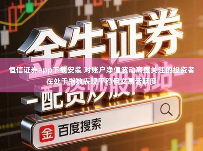 恒信证券app下载安装 对账户净值波动高度关注的投资者在处于指数表现平稳但交易活跃度