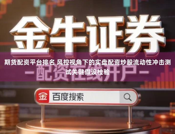 期货配资平台排名 风控视角下的实盘配资炒股流动性冲击测试关键假设检验